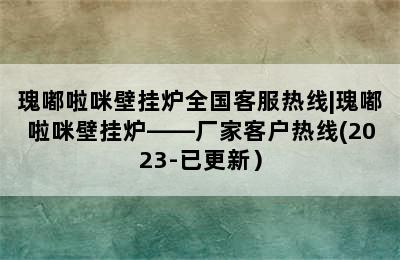 瑰嘟啦咪壁挂炉全国客服热线|瑰嘟啦咪壁挂炉——厂家客户热线(2023-已更新）